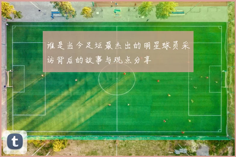 谁是当今足坛最杰出的明星球员采访背后的故事与观点分享