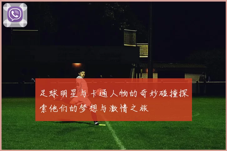 足球明星与卡通人物的奇妙碰撞探索他们的梦想与激情之旅
