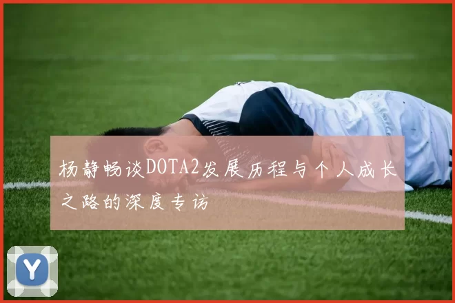 杨静畅谈DOTA2发展历程与个人成长之路的深度专访
