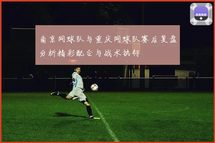 南京网球队与重庆网球队赛后复盘分析精彩配合与战术执行