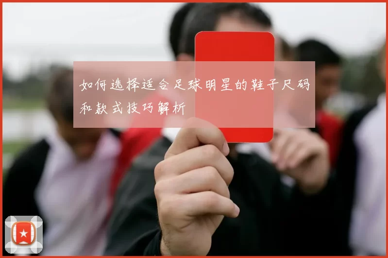 如何选择适合足球明星的鞋子尺码和款式技巧解析