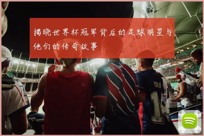 揭晓世界杯冠军背后的足球明星与他们的传奇故事