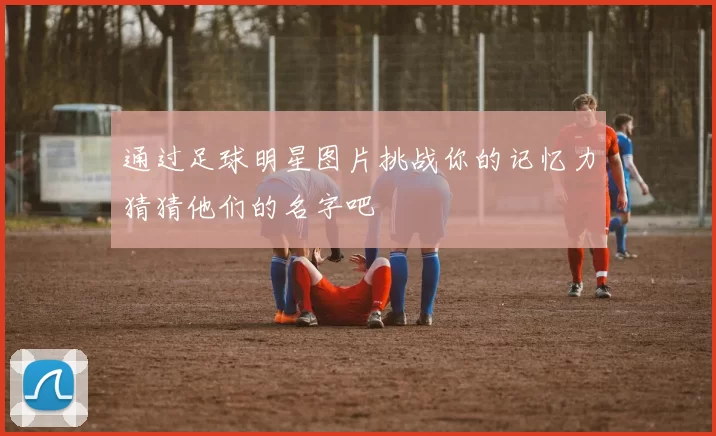 通过足球明星图片挑战你的记忆力猜猜他们的名字吧