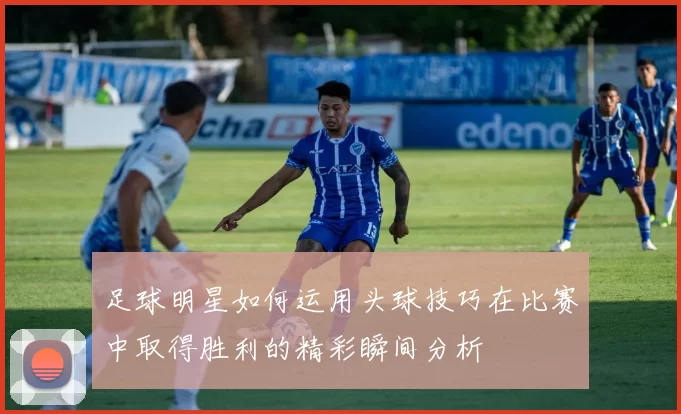 足球明星如何运用头球技巧在比赛中取得胜利的精彩瞬间分析