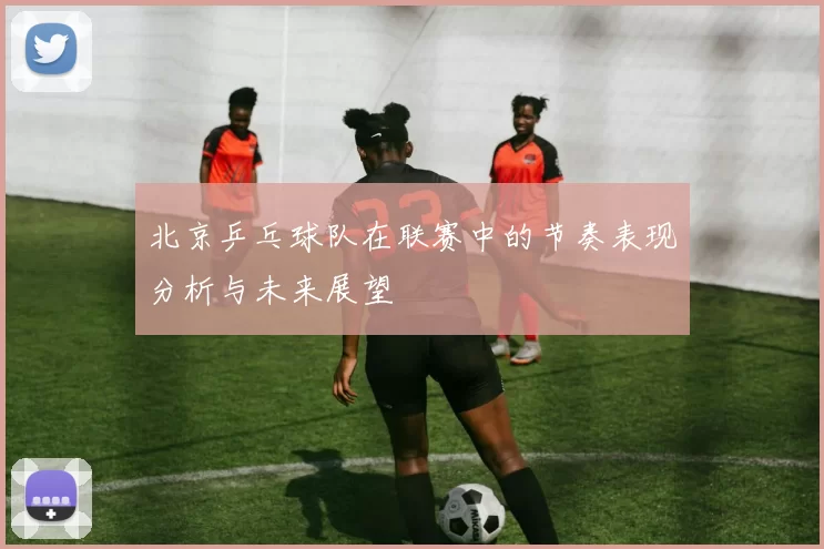北京乒乓球队在联赛中的节奏表现分析与未来展望