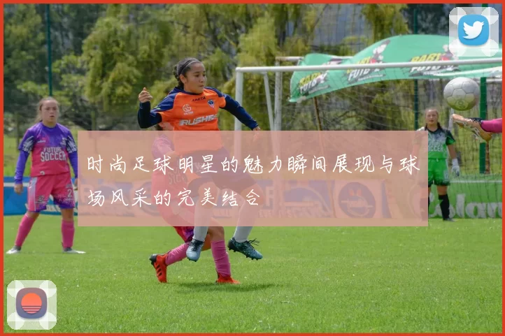 时尚足球明星的魅力瞬间展现与球场风采的完美结合