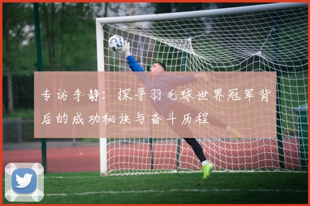 专访李静：探寻羽毛球世界冠军背后的成功秘诀与奋斗历程