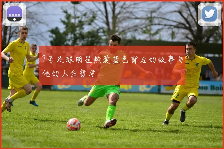 7号足球明星热爱蓝色背后的故事与他的人生哲学