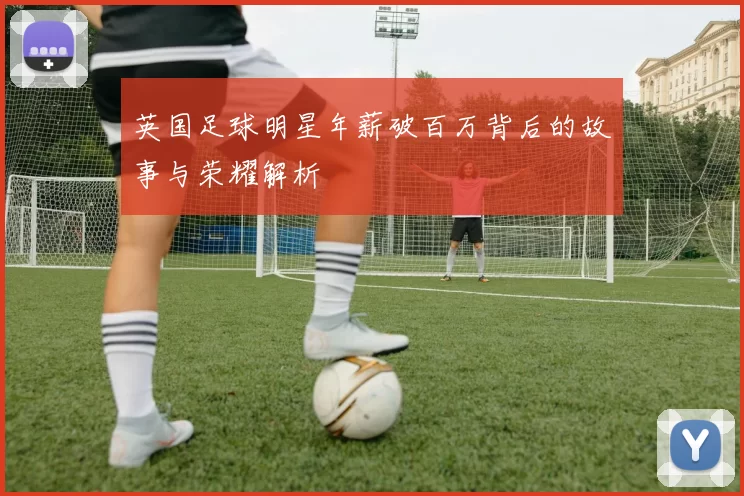 英国足球明星年薪破百万背后的故事与荣耀解析