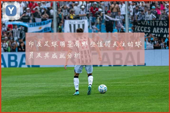 印度足球明星有哪些值得关注的球员及其成就分析