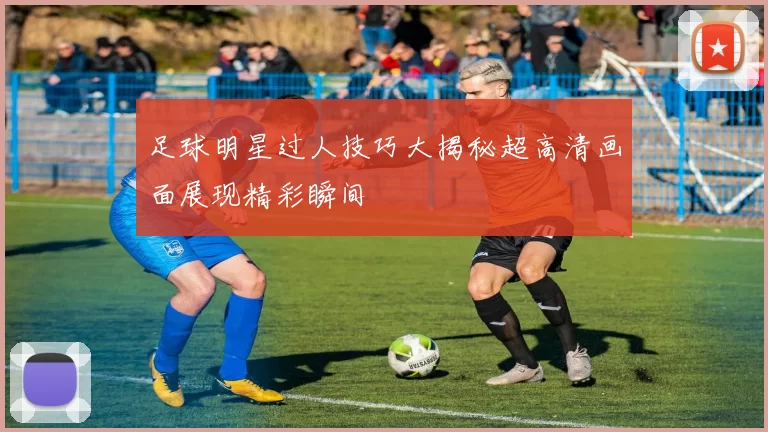 足球明星过人技巧大揭秘超高清画面展现精彩瞬间