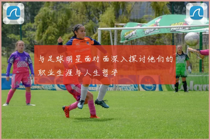 与足球明星面对面深入探讨他们的职业生涯与人生哲学