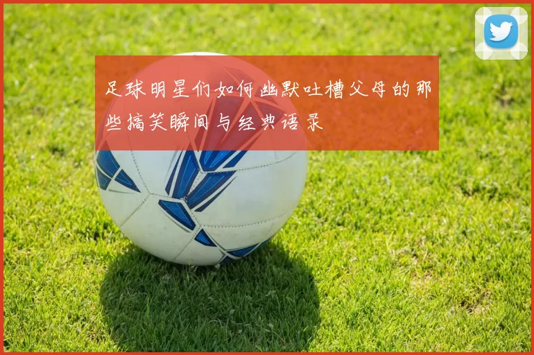 足球明星们如何幽默吐槽父母的那些搞笑瞬间与经典语录