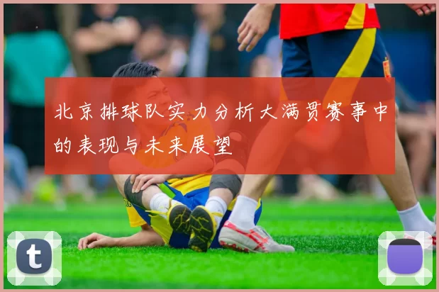 北京排球队实力分析大满贯赛事中的表现与未来展望