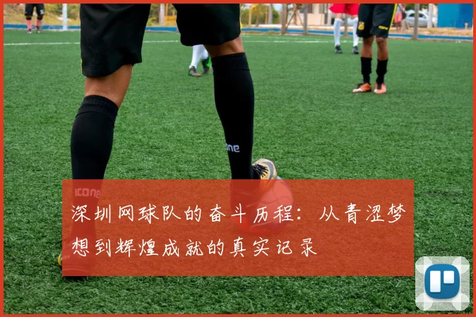 深圳网球队的奋斗历程：从青涩梦想到辉煌成就的真实记录