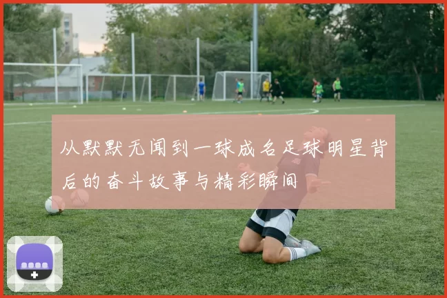 从默默无闻到一球成名足球明星背后的奋斗故事与精彩瞬间