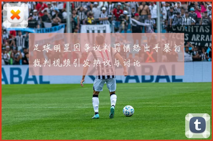 足球明星因争议判罚愤怒出手暴打裁判视频引发热议与讨论