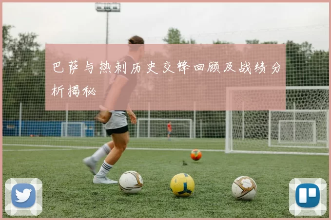 巴萨与热刺历史交锋回顾及战绩分析揭秘