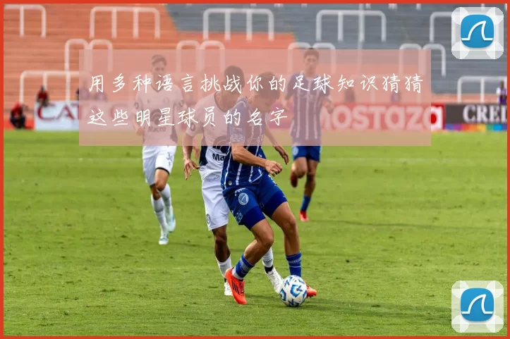 用多种语言挑战你的足球知识猜猜这些明星球员的名字