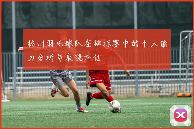 杭州羽毛球队在锦标赛中的个人能力分析与表现评估