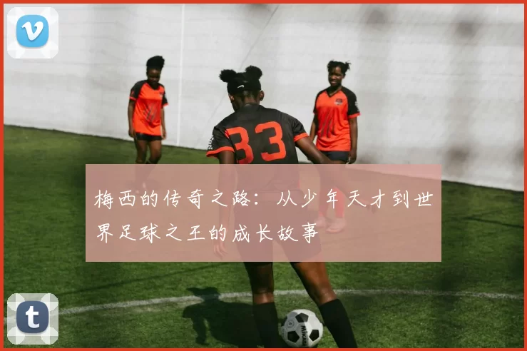 梅西的传奇之路：从少年天才到世界足球之王的成长故事