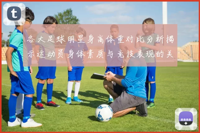 各大足球明星身高体重对比分析揭示运动员身体素质与竞技表现的关系