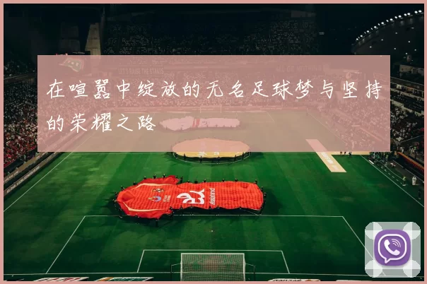 在喧嚣中绽放的无名足球梦与坚持的荣耀之路