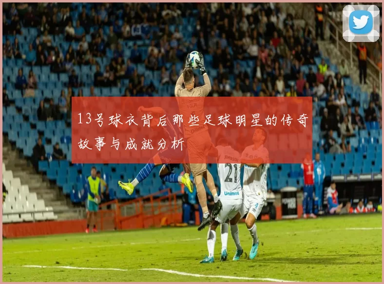 13号球衣背后那些足球明星的传奇故事与成就分析
