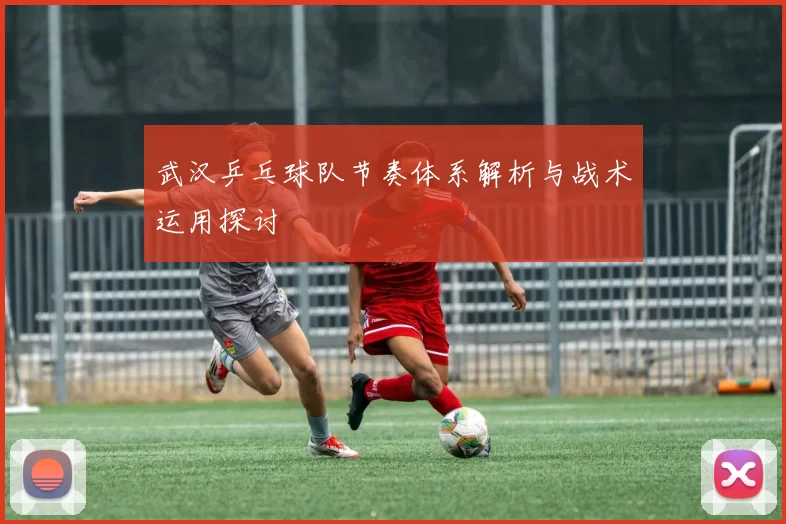 武汉乒乓球队节奏体系解析与战术运用探讨