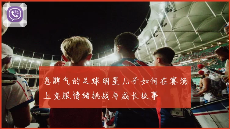 急脾气的足球明星儿子如何在赛场上克服情绪挑战与成长故事